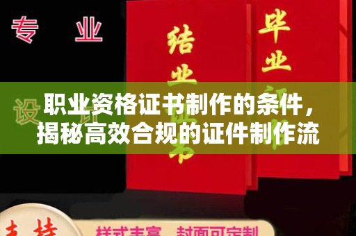 涿鹿职业资格证书制作的条件，揭秘高效合规的证件制作流程
